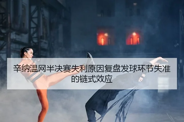 辛纳温网半决赛失利原因复盘发球环节失准的链式效应